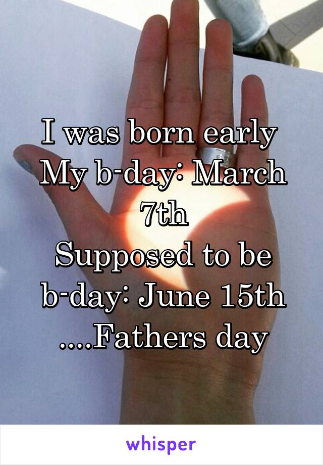 I was born early 
My b-day: March 7th
Supposed to be b-day: June 15th
....Fathers day