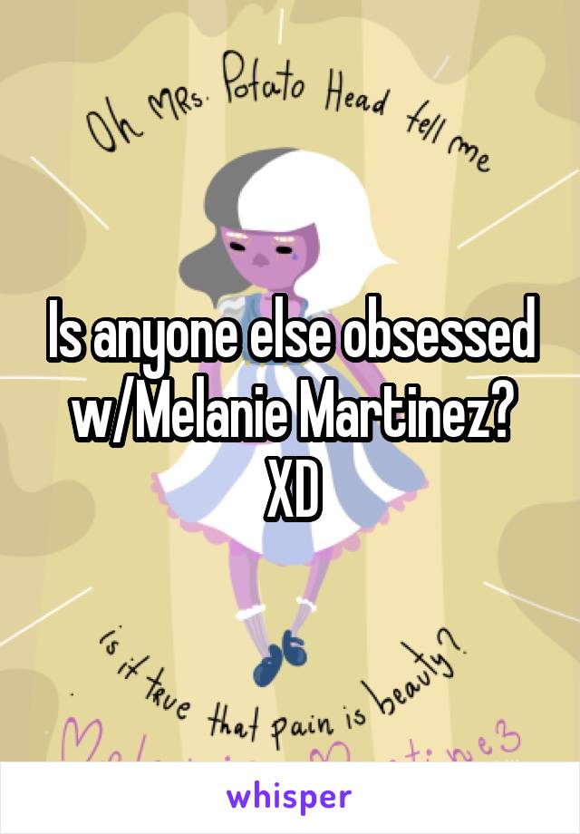 Is anyone else obsessed w/Melanie Martinez? XD