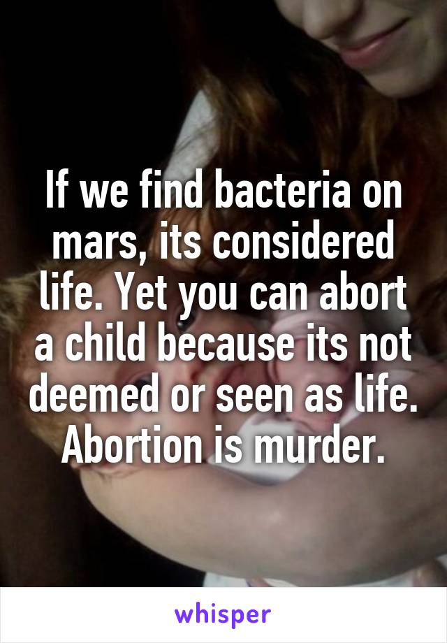 If we find bacteria on mars, its considered life. Yet you can abort a child because its not deemed or seen as life. Abortion is murder.