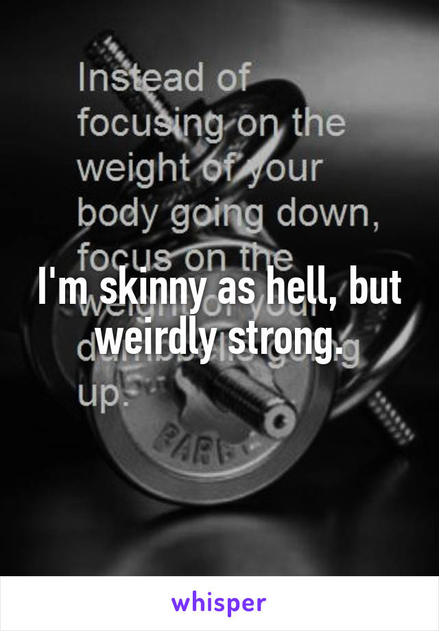 I'm skinny as hell, but weirdly strong.