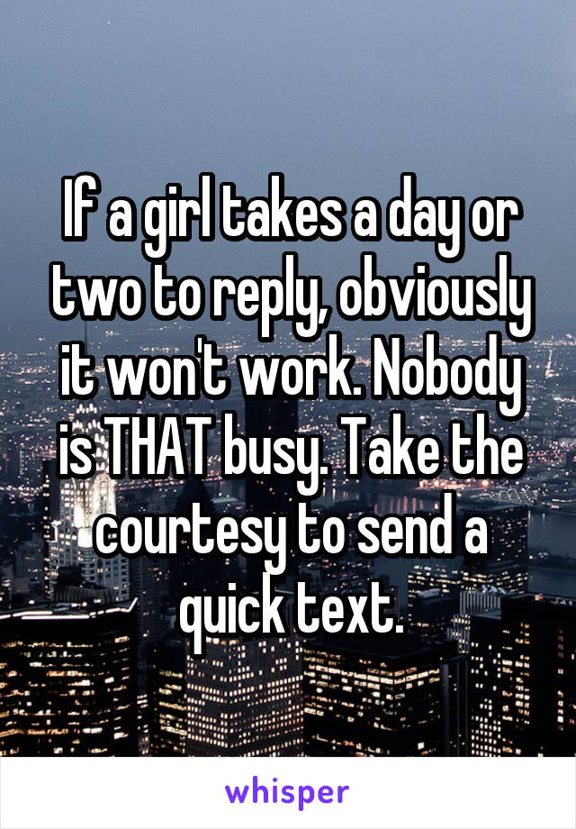 If a girl takes a day or two to reply, obviously it won't work. Nobody is THAT busy. Take the courtesy to send a quick text.