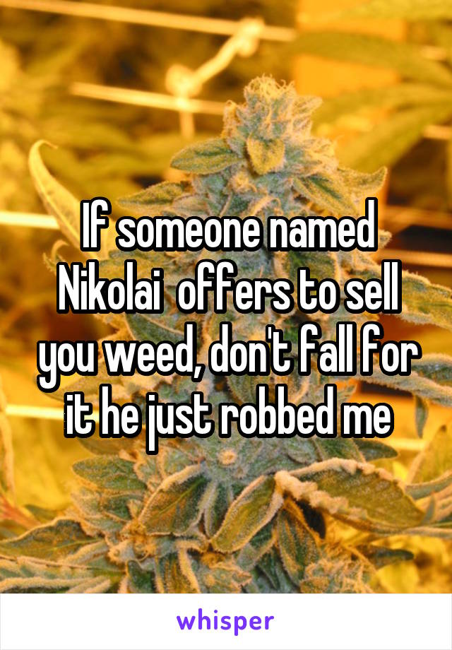 If someone named Nikolai  offers to sell you weed, don't fall for it he just robbed me