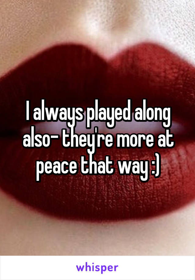 I always played along also- they're more at peace that way :)