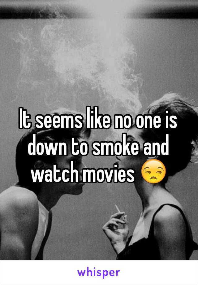 It seems like no one is down to smoke and watch movies 😒