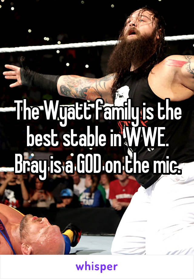 The Wyatt family is the best stable in WWE. Bray is a GOD on the mic.