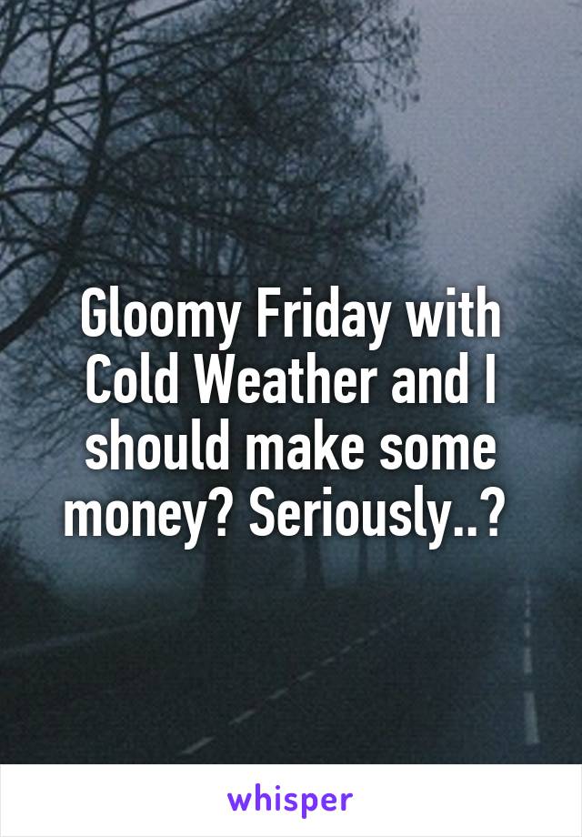 Gloomy Friday with Cold Weather and I should make some money? Seriously..? 