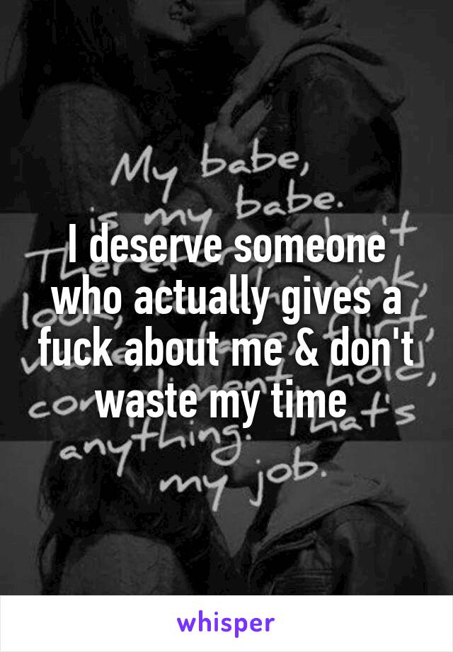 I deserve someone who actually gives a fuck about me & don't waste my time 