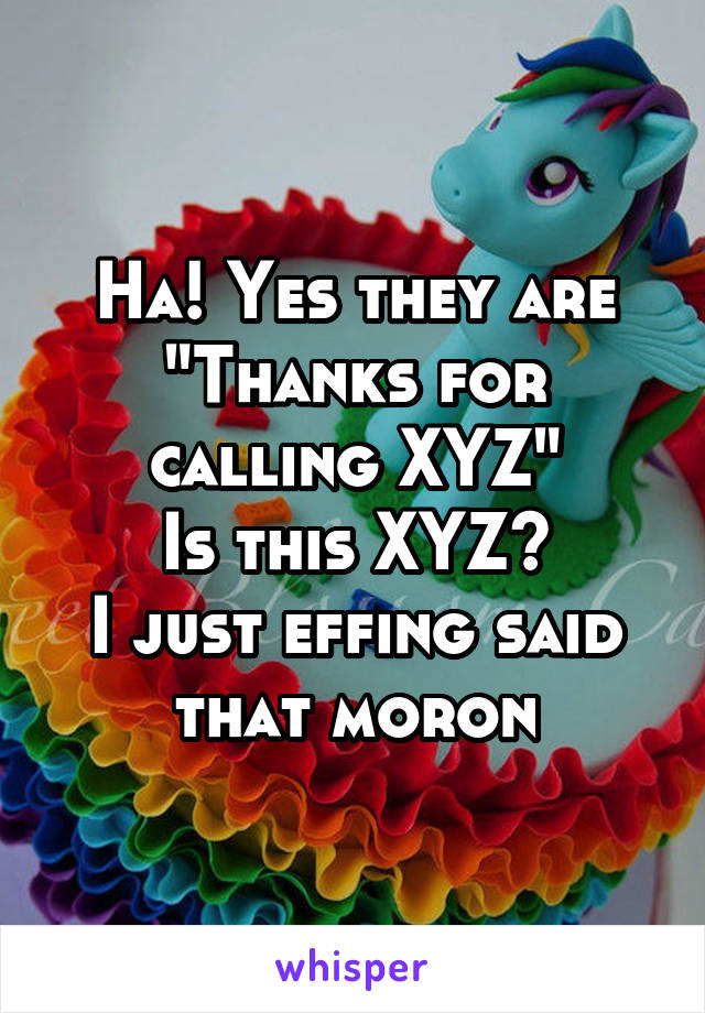 Ha! Yes they are
"Thanks for calling XYZ"
Is this XYZ?
I just effing said that moron