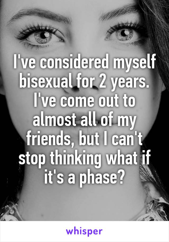 I've considered myself bisexual for 2 years. I've come out to almost all of my friends, but I can't stop thinking what if it's a phase?