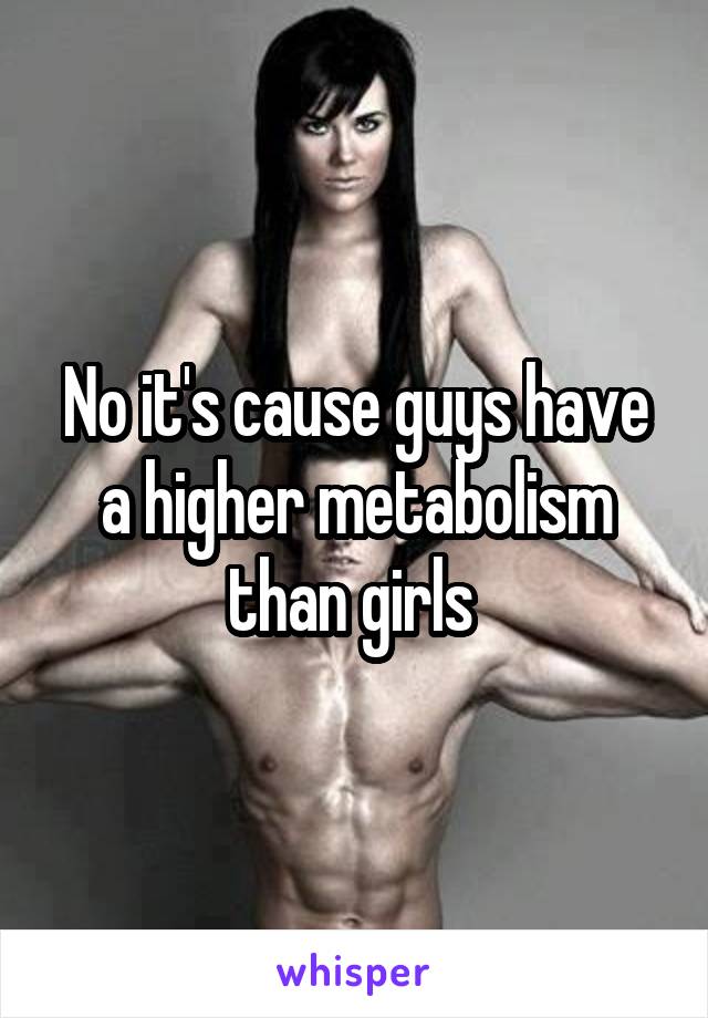 No it's cause guys have a higher metabolism than girls 