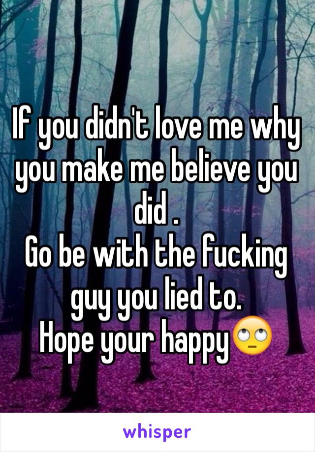 If you didn't love me why you make me believe you did .
Go be with the fucking guy you lied to.
Hope your happy🙄