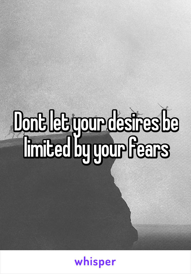 Dont let your desires be limited by your fears