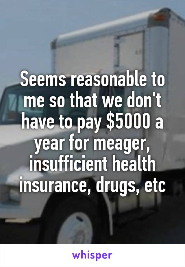 Seems reasonable to me so that we don't have to pay $5000 a year for meager, insufficient health insurance, drugs, etc