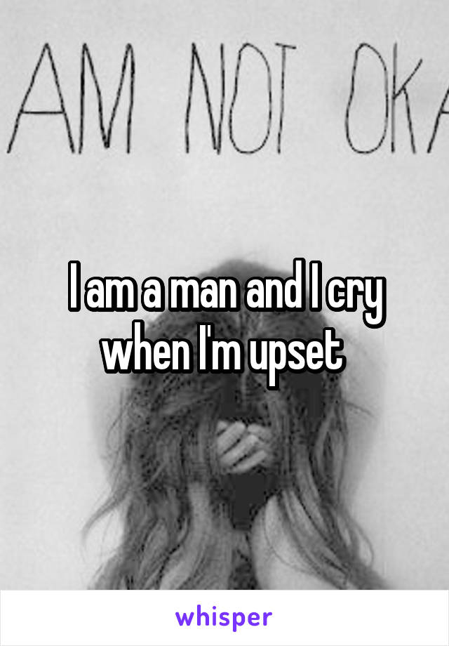 I am a man and I cry when I'm upset 