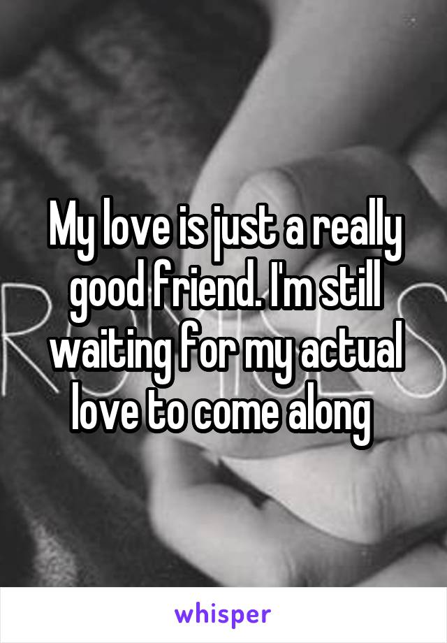My love is just a really good friend. I'm still waiting for my actual love to come along 