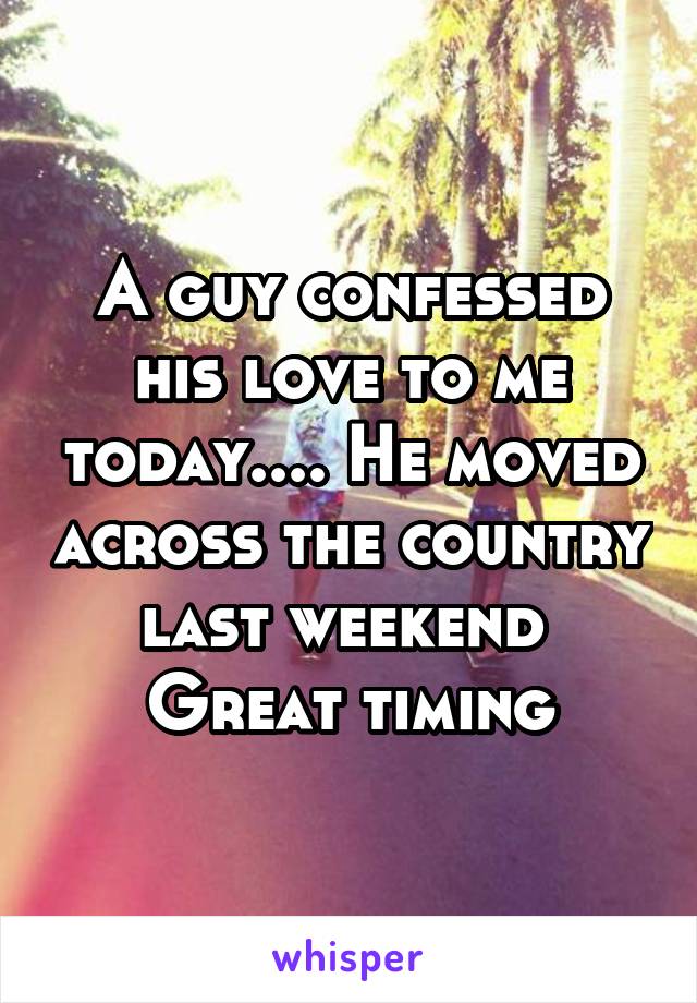 A guy confessed his love to me today.... He moved across the country last weekend 
Great timing