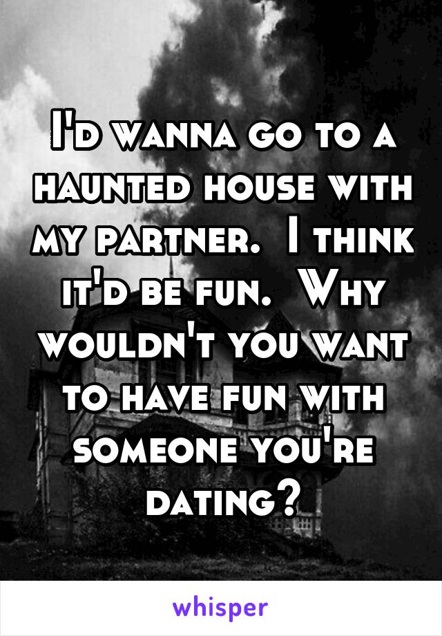 I'd wanna go to a haunted house with my partner.  I think it'd be fun.  Why wouldn't you want to have fun with someone you're dating?