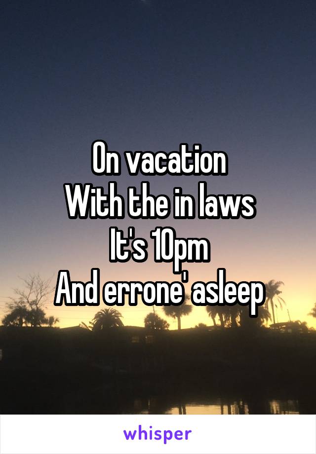 On vacation
With the in laws
It's 10pm
And errone' asleep