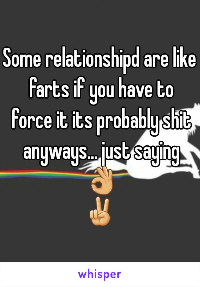 Some relationshipd are like farts if you have to force it its probably shit anyways... just saying 👌✌