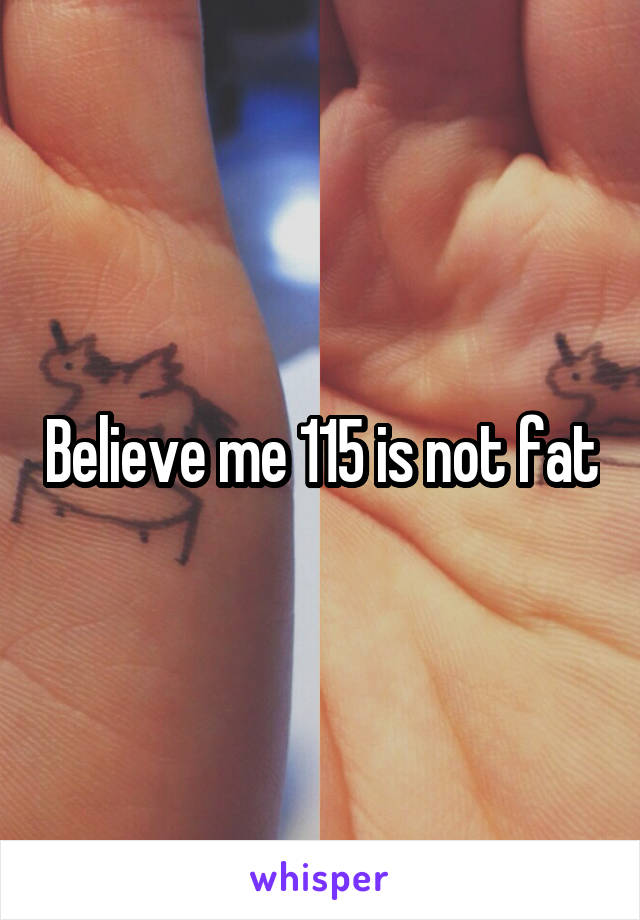 Believe me 115 is not fat