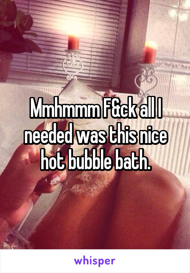 Mmhmmm F&ck all I needed was this nice hot bubble bath.
