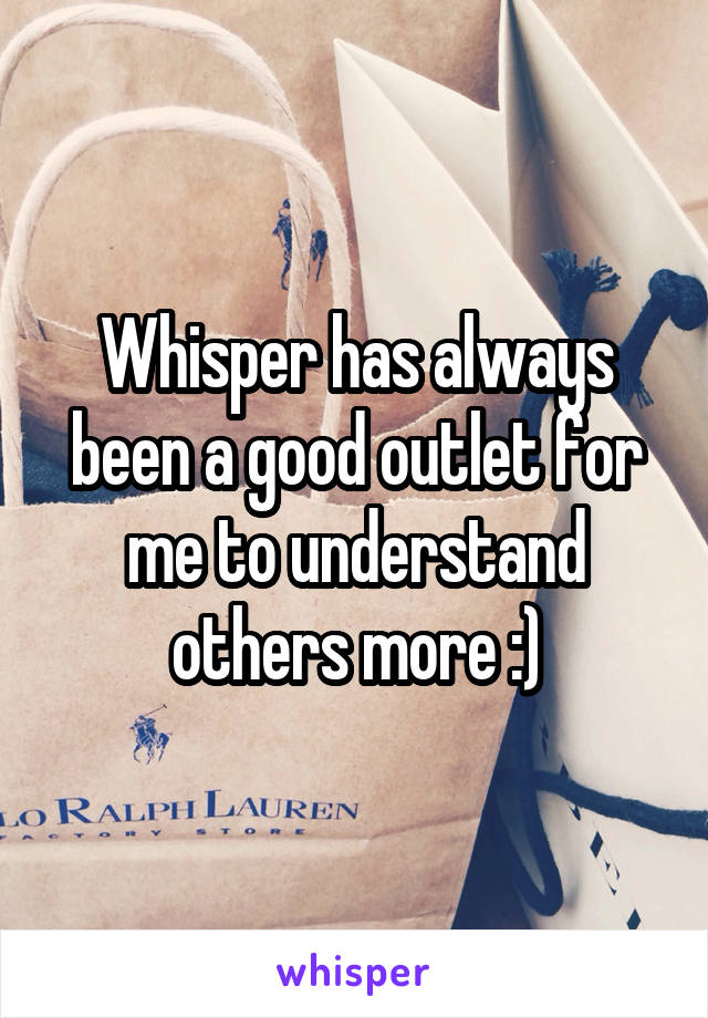 Whisper has always been a good outlet for me to understand others more :)