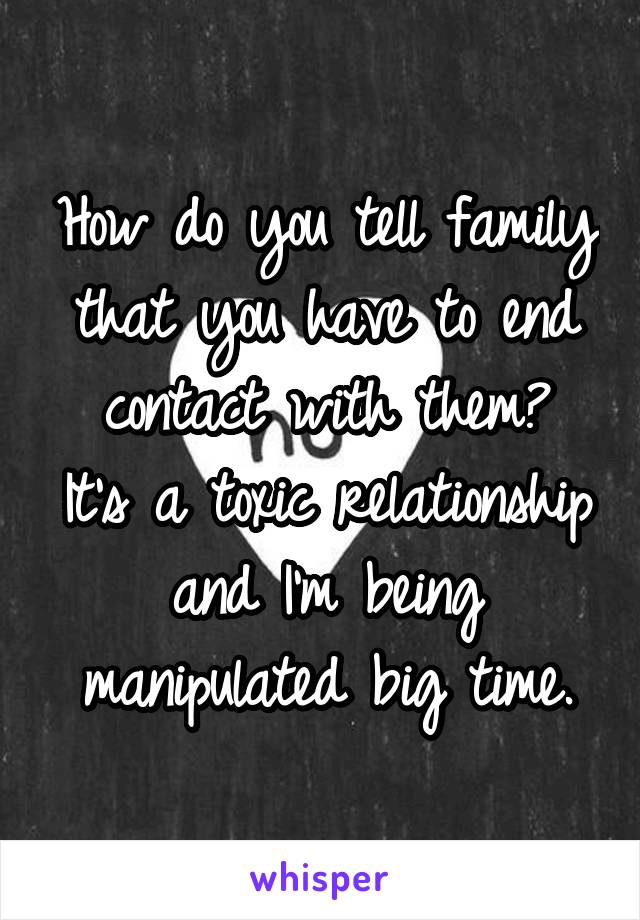 How do you tell family that you have to end contact with them?
It's a toxic relationship and I'm being manipulated big time.