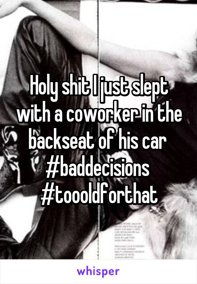 Holy shit I just slept with a coworker in the backseat of his car 
#baddecisions 
#toooldforthat