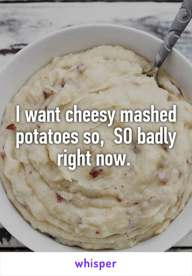 I want cheesy mashed potatoes so,  SO badly right now. 