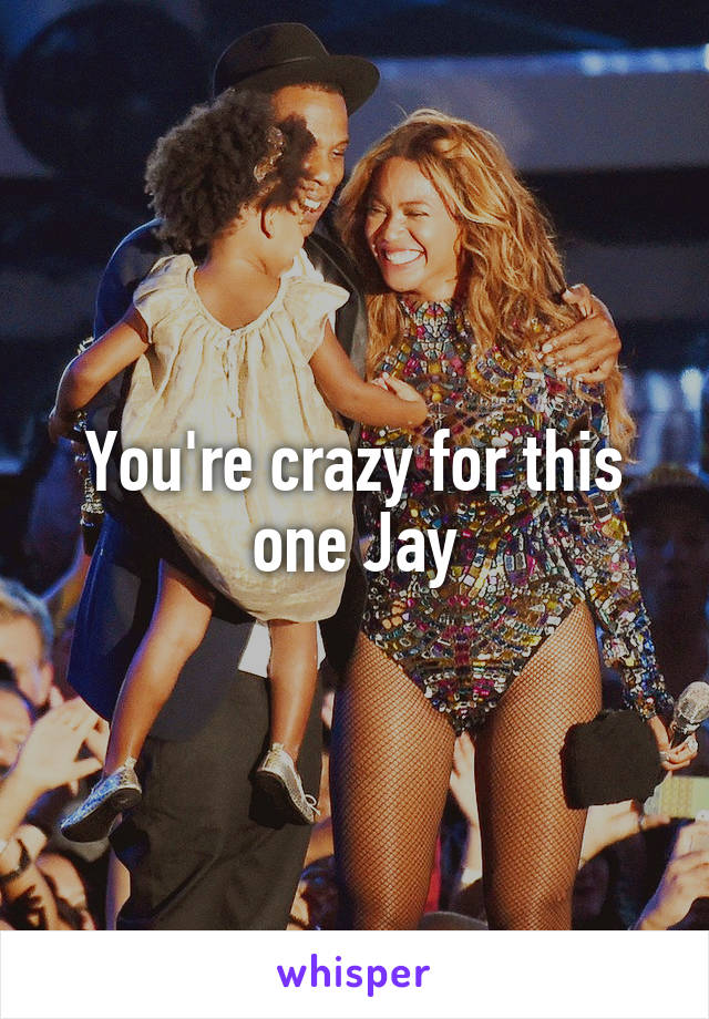 You're crazy for this one Jay