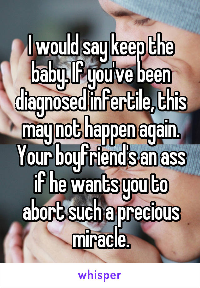 I would say keep the baby. If you've been diagnosed infertile, this may not happen again. Your boyfriend's an ass if he wants you to abort such a precious miracle.