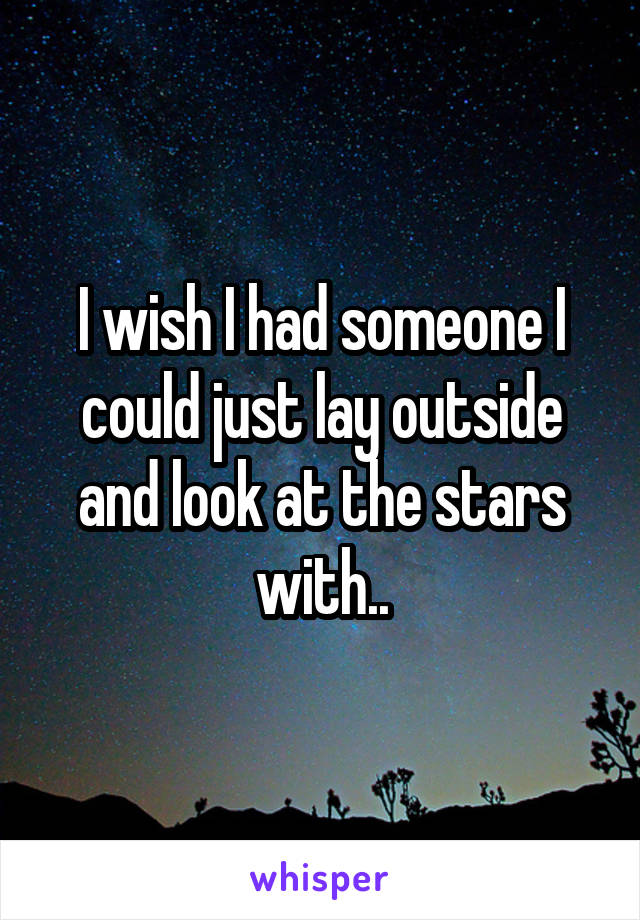 I wish I had someone I could just lay outside and look at the stars with..