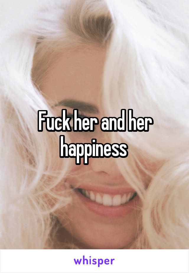 Fuck her and her happiness 