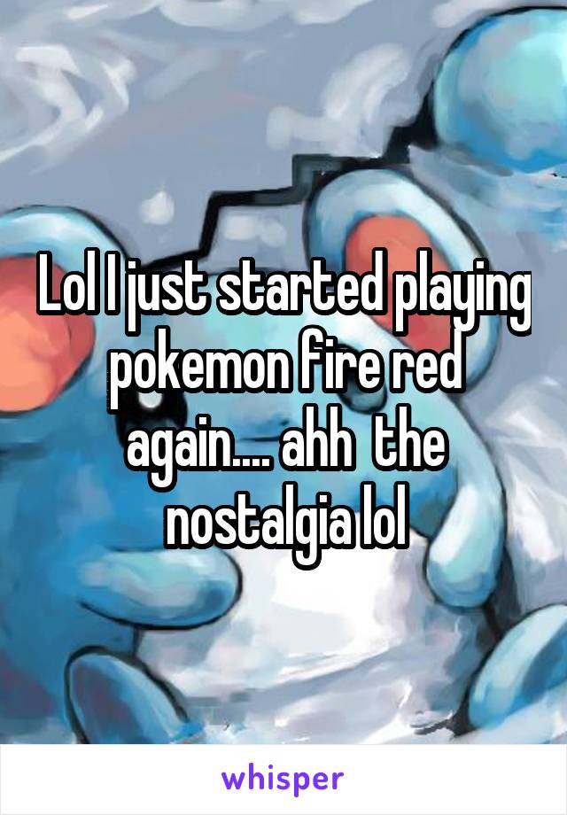 Lol I just started playing pokemon fire red again.... ahh  the nostalgia lol