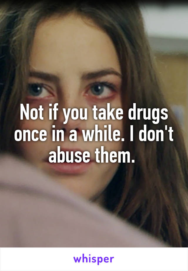 Not if you take drugs once in a while. I don't abuse them. 