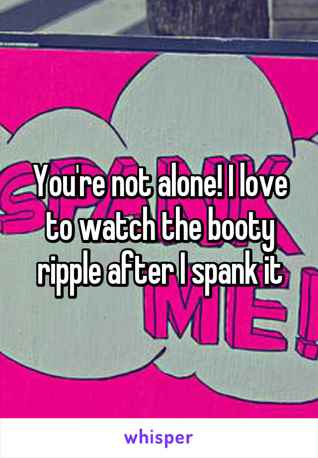 You're not alone! I love to watch the booty ripple after I spank it
