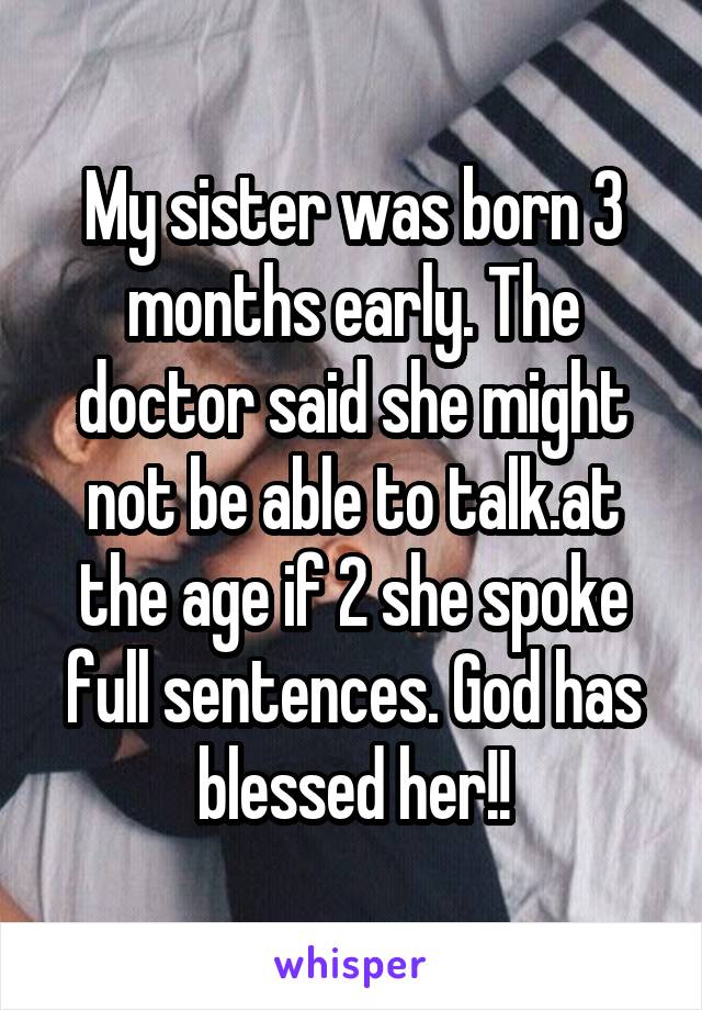 My sister was born 3 months early. The doctor said she might not be able to talk.at the age if 2 she spoke full sentences. God has blessed her!!