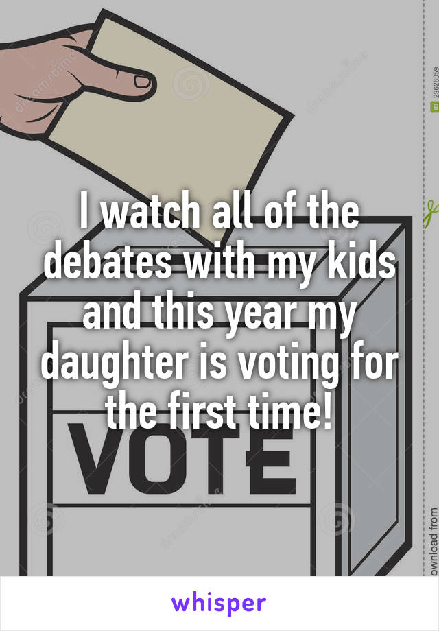 I watch all of the debates with my kids and this year my daughter is voting for the first time!