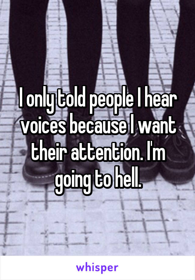 I only told people I hear voices because I want their attention. I'm going to hell.