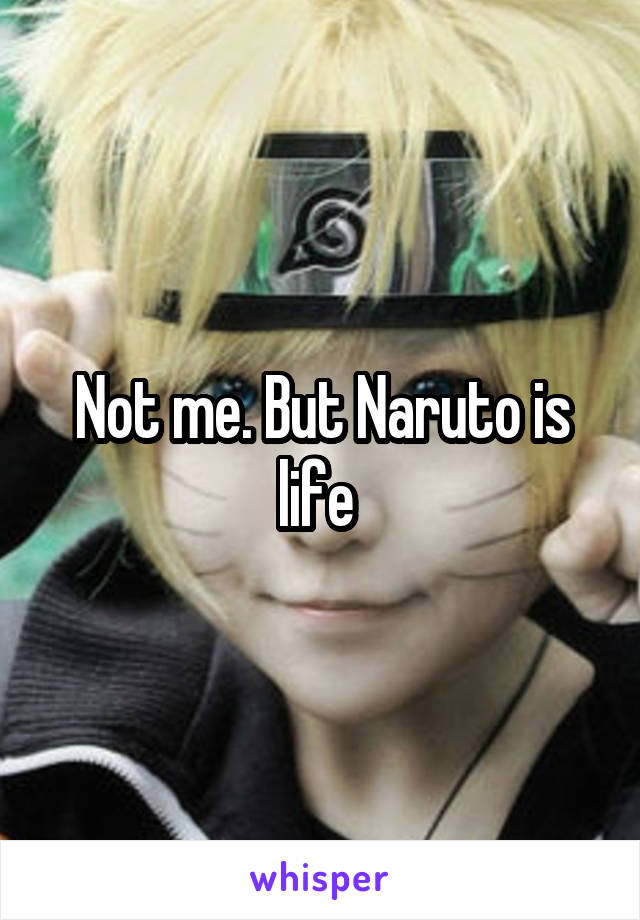 Not me. But Naruto is life 