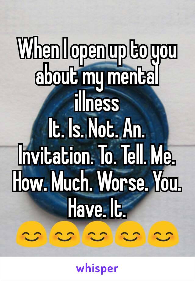 When I open up to you about my mental illness
It. Is. Not. An. Invitation. To. Tell. Me. How. Much. Worse. You. Have. It.
😊😊😊😊😊