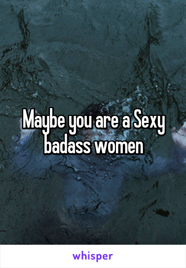 Maybe you are a Sexy badass women
