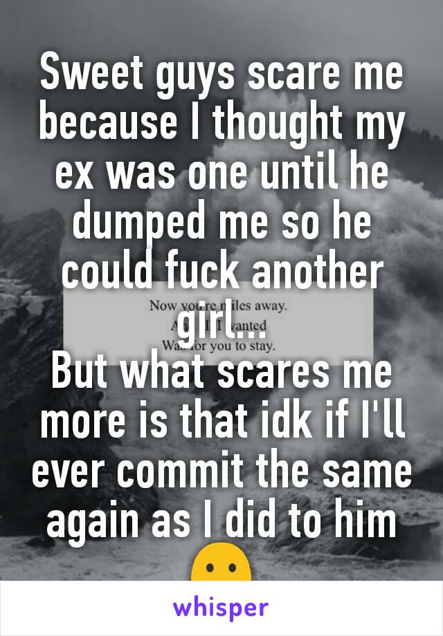 Sweet guys scare me because I thought my ex was one until he dumped me so he could fuck another girl...
But what scares me more is that idk if I'll ever commit the same again as I did to him
😶