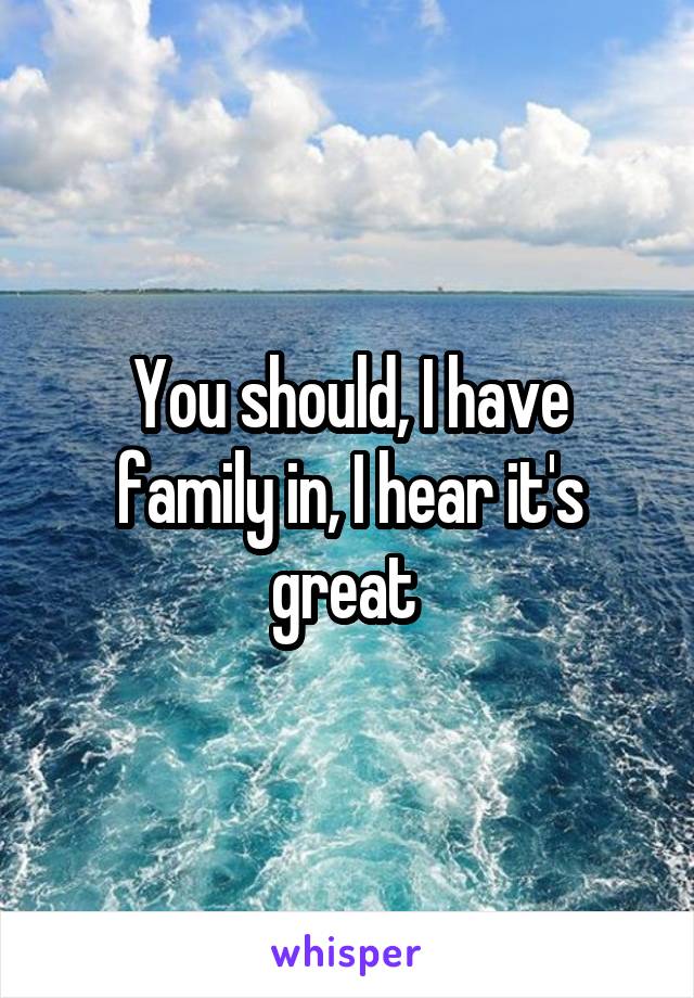 You should, I have family in, I hear it's great 