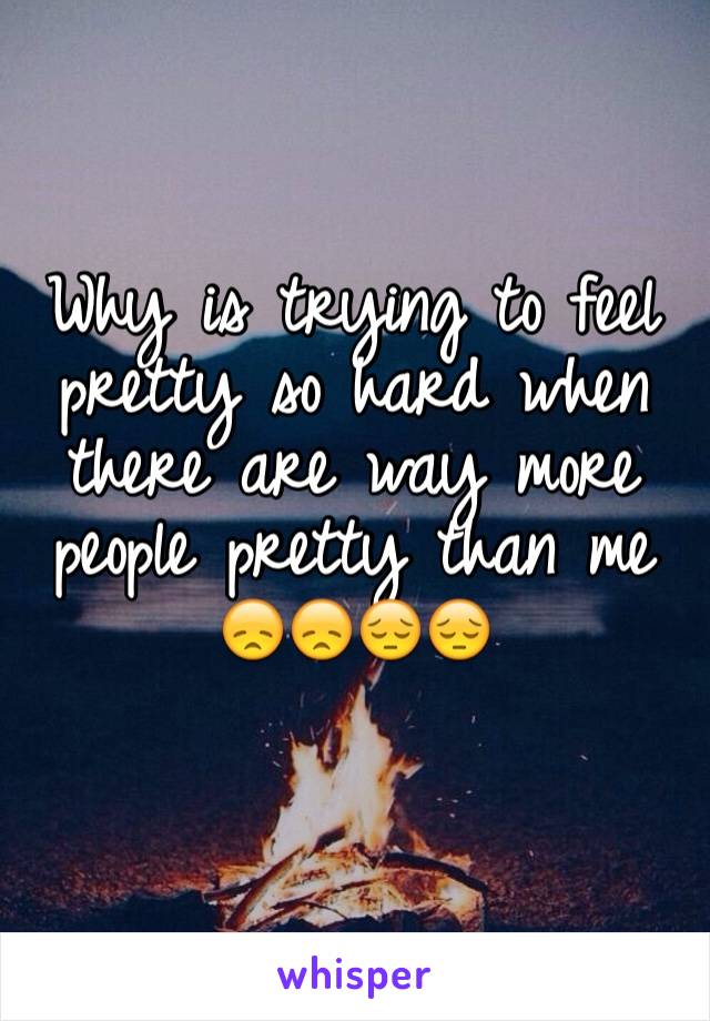 Why is trying to feel pretty so hard when there are way more people pretty than me 😞😞😔😔