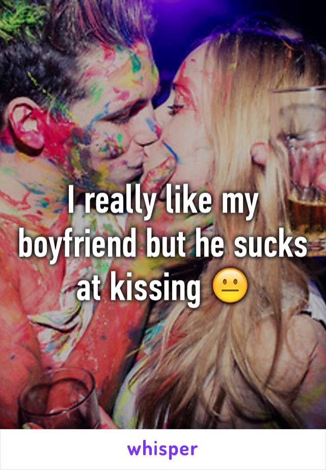I really like my boyfriend but he sucks at kissing 😐