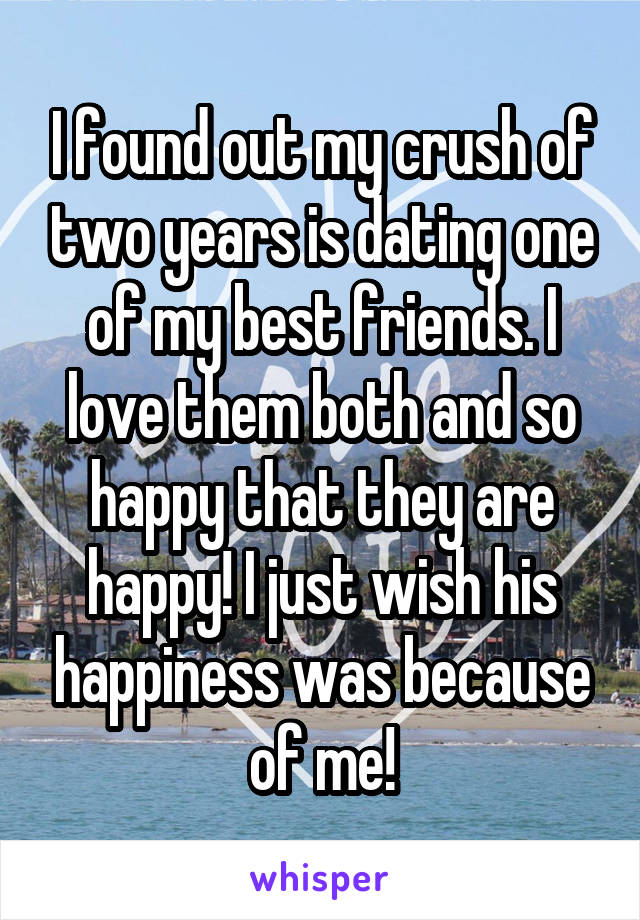 I found out my crush of two years is dating one of my best friends. I love them both and so happy that they are happy! I just wish his happiness was because of me!