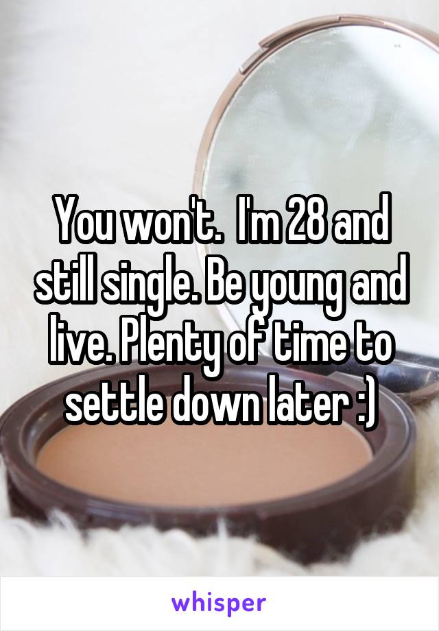 You won't.  I'm 28 and still single. Be young and live. Plenty of time to settle down later :)