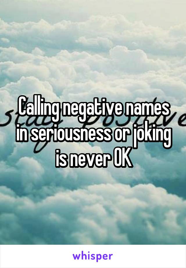 Calling negative names in seriousness or joking is never OK
