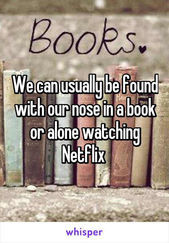 We can usually be found with our nose in a book or alone watching Netflix 
